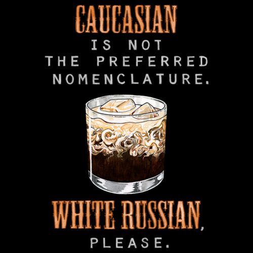 A drawing of a cocktail with the words Caucasian is not the preferred nomenclature. White Russian please. A play on quotes and themes from the movie The Big Lebowski. Designed by Kenny Velez